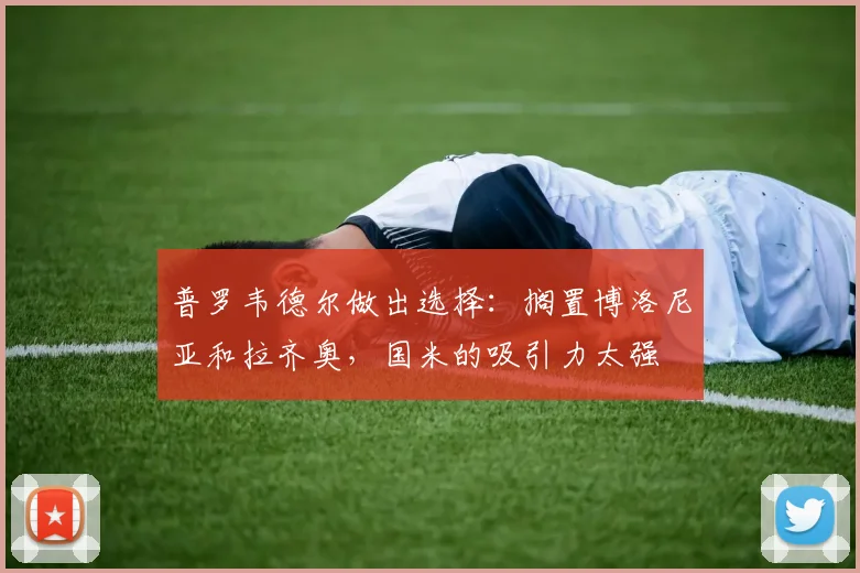 普罗韦德尔做出选择：搁置博洛尼亚和拉齐奥，国米的吸引力太强