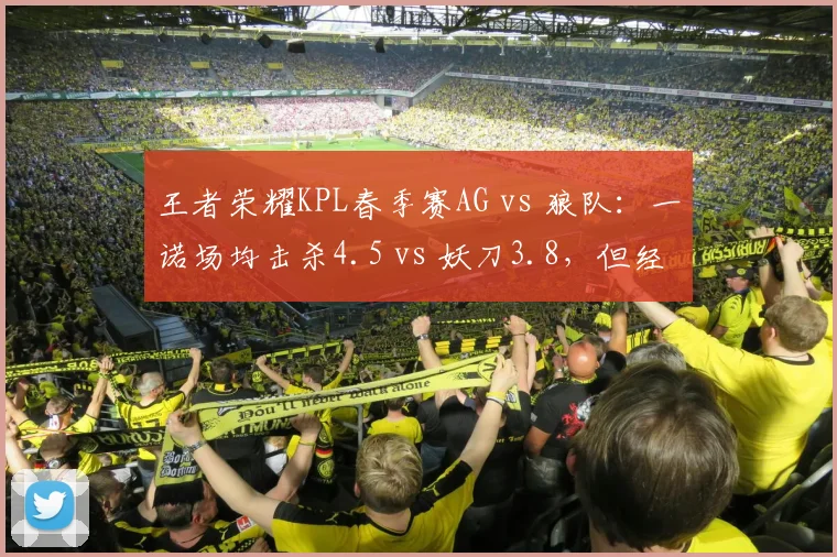 王者荣耀KPL春季赛AG vs 狼队:一诺场均击杀4.5 vs 妖刀3.8,但经济转化率反低5%